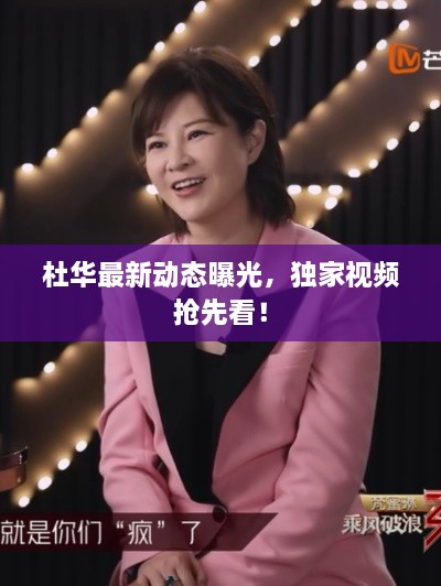 杜华最新动态曝光，独家视频抢先看！