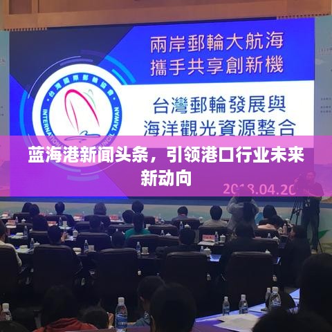 蓝海港新闻头条，引领港口行业未来新动向