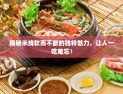 揭秘米线软而不断的独特魅力，让人一吃难忘！