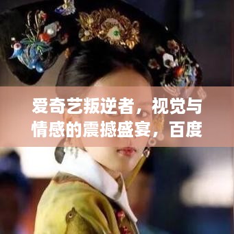 爱奇艺叛逆者，视觉与情感的震撼盛宴，百度热推！