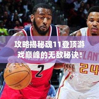 攻略揭秘魂11登顶游戏巅峰的无敌秘诀！