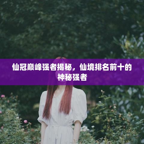 仙冠巅峰强者揭秘，仙境排名前十的神秘强者