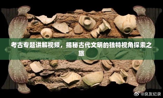 考古专题讲解视频，揭秘古代文明的独特视角探索之旅