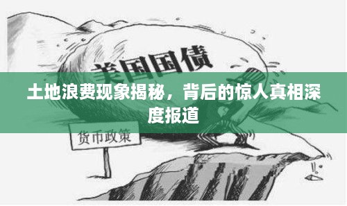 土地浪费现象揭秘，背后的惊人真相深度报道