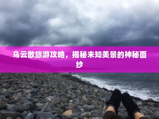 乌云散旅游攻略，揭秘未知美景的神秘面纱