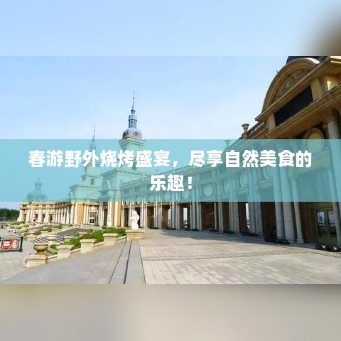 春游野外烧烤盛宴，尽享自然美食的乐趣！