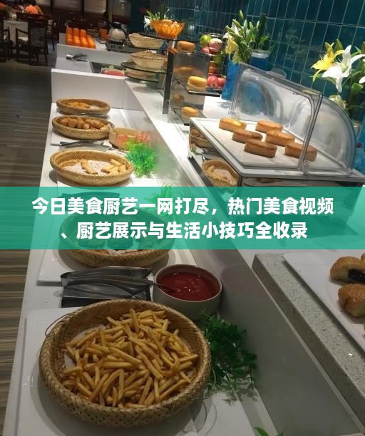 今日美食厨艺一网打尽，热门美食视频、厨艺展示与生活小技巧全收录