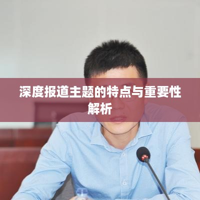 深度报道主题的特点与重要性解析