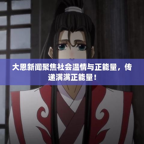 大恩新闻聚焦社会温情与正能量，传递满满正能量！