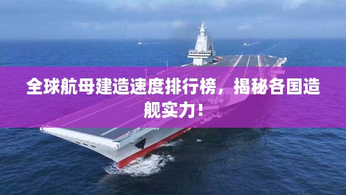 全球航母建造速度排行榜，揭秘各国造舰实力！
