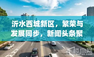 沂水西城新区，繁荣与发展同步，新闻头条聚焦西城魅力