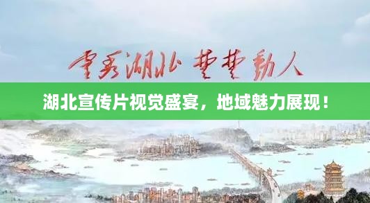 湖北宣传片视觉盛宴，地域魅力展现！