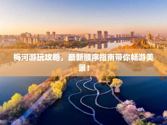 梅河游玩攻略，最新顺序指南带你畅游美景！