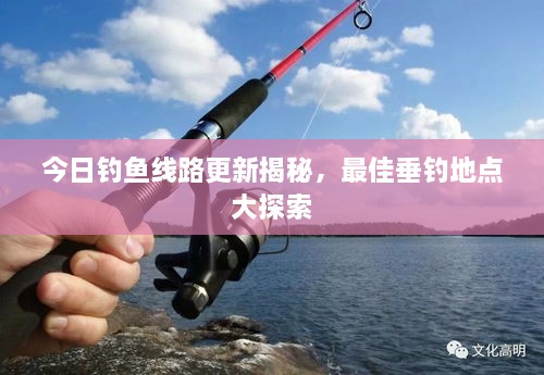 今日钓鱼线路更新揭秘，最佳垂钓地点大探索