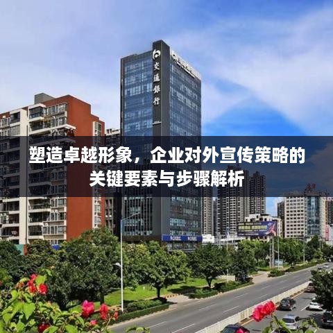 塑造卓越形象，企业对外宣传策略的关键要素与步骤解析