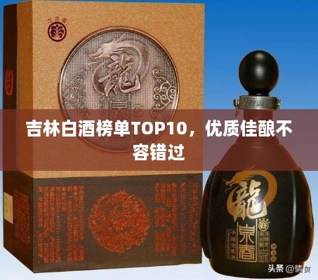 吉林白酒榜单TOP10，优质佳酿不容错过