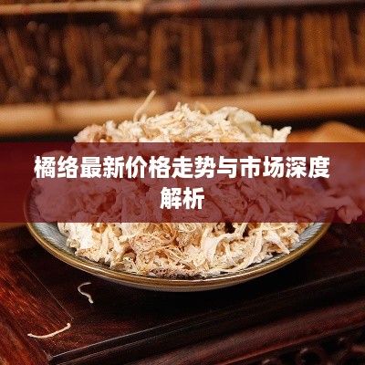 橘络最新价格走势与市场深度解析