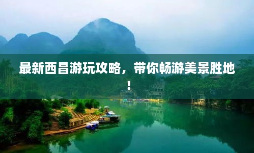 最新西昌游玩攻略，带你畅游美景胜地！