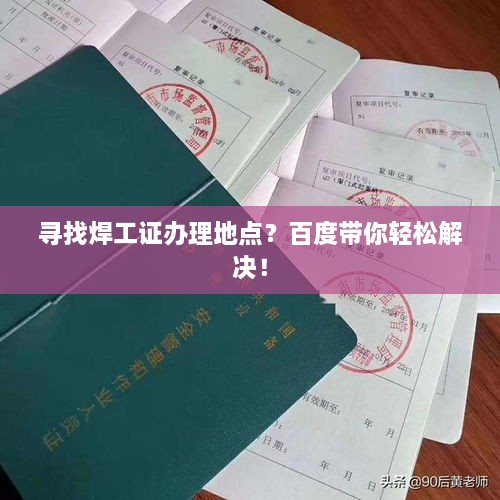 寻找焊工证办理地点？百度带你轻松解决！