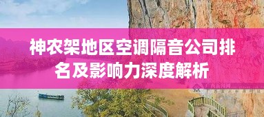 神农架地区空调隔音公司排名及影响力深度解析