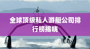 全球顶级私人游艇公司排行榜揭晓