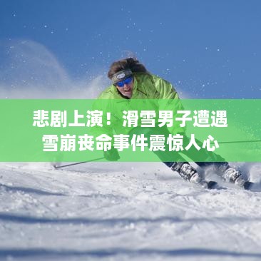 悲剧上演！滑雪男子遭遇雪崩丧命事件震惊人心