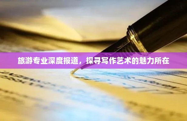 旅游专业深度报道，探寻写作艺术的魅力所在