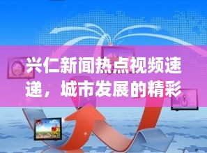 兴仁新闻热点视频速递，城市发展的精彩瞬间全收录