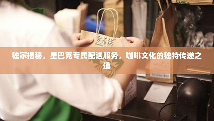 独家揭秘，星巴克专属配送服务，咖啡文化的独特传递之道