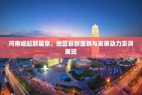 河南崛起新篇章，地区崭新面貌与发展动力澎湃展现