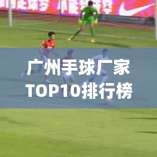 广州手球厂家TOP10排行榜，权威榜单揭晓！