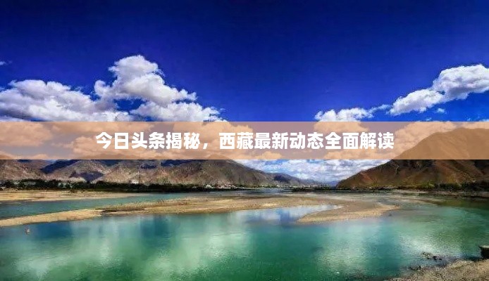 今日头条揭秘，西藏最新动态全面解读