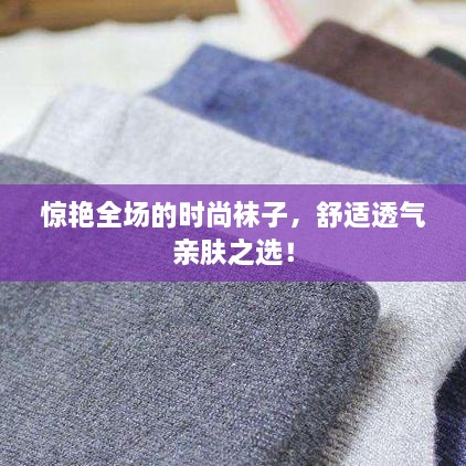 惊艳全场的时尚袜子，舒适透气亲肤之选！