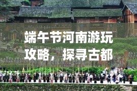端午节河南游玩攻略，探寻古都魅力与民俗风情