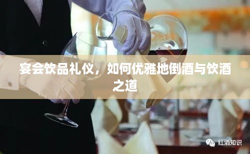 宴会饮品礼仪，如何优雅地倒酒与饮酒之道
