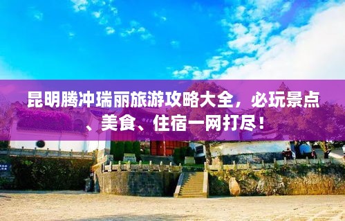昆明腾冲瑞丽旅游攻略大全，必玩景点、美食、住宿一网打尽！
