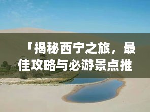 「揭秘西宁之旅，最佳攻略与必游景点推荐」