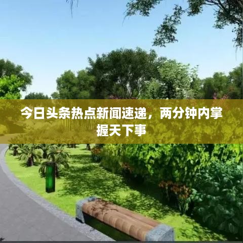 今日头条热点新闻速递，两分钟内掌握天下事