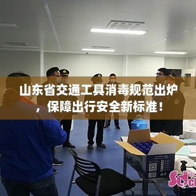 山东省交通工具消毒规范出炉，保障出行安全新标准！