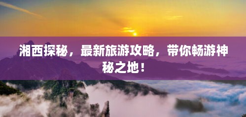 湘西探秘，最新旅游攻略，带你畅游神秘之地！
