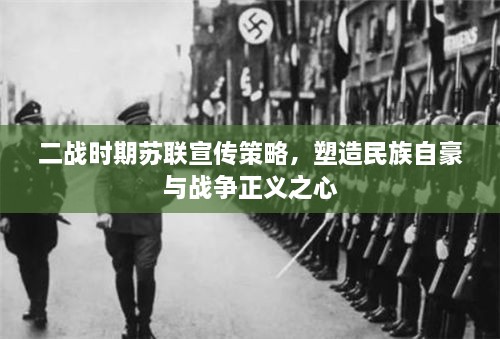 二战时期苏联宣传策略，塑造民族自豪与战争正义之心