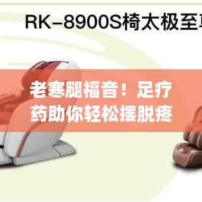 老寒腿福音！足疗药助你轻松摆脱疼痛，百度健康秘密揭晓！