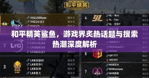 和平精英鲨鱼，游戏界炙热话题与搜索热潮深度解析