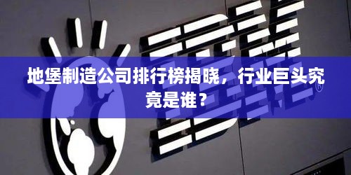 地堡制造公司排行榜揭晓，行业巨头究竟是谁？
