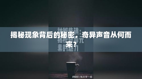 揭秘现象背后的秘密，奇异声音从何而来？