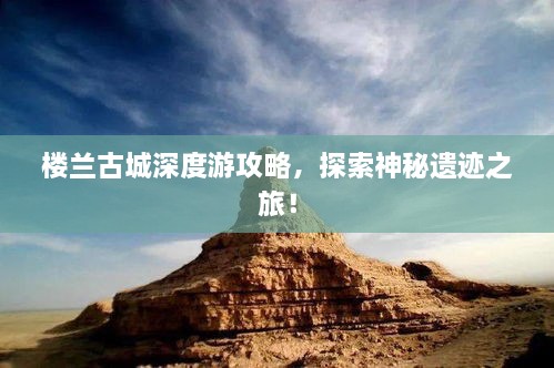 楼兰古城深度游攻略，探索神秘遗迹之旅！