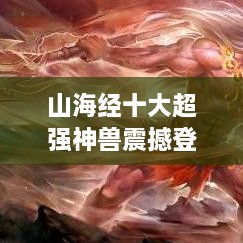 山海经十大超强神兽震撼登场，战斗力爆表，天下无敌！