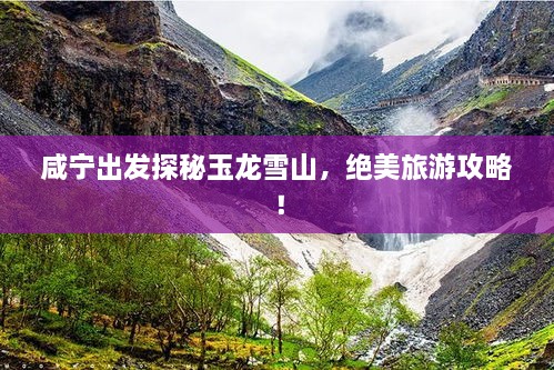 咸宁出发探秘玉龙雪山，绝美旅游攻略！