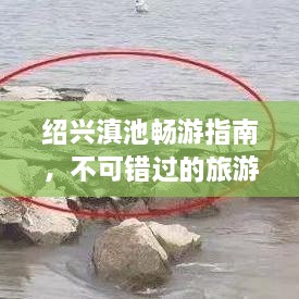 绍兴滇池畅游指南，不可错过的旅游胜地！