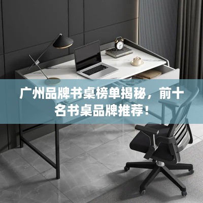 广州品牌书桌榜单揭秘，前十名书桌品牌推荐！